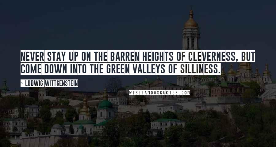 Ludwig Wittgenstein Quotes: Never stay up on the barren heights of cleverness, but come down into the green valleys of silliness.