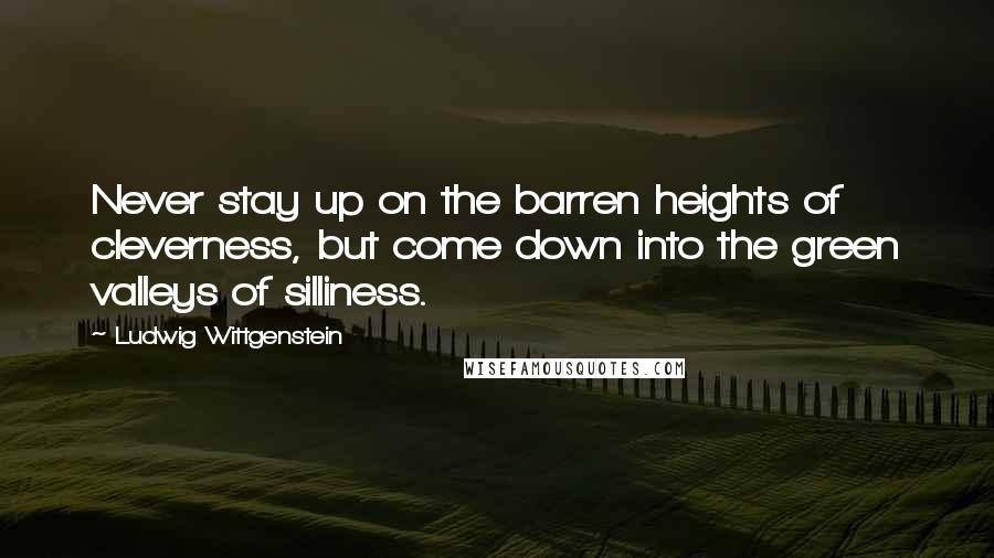 Ludwig Wittgenstein Quotes: Never stay up on the barren heights of cleverness, but come down into the green valleys of silliness.