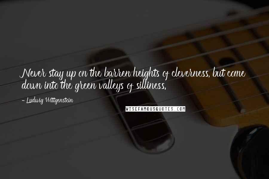 Ludwig Wittgenstein Quotes: Never stay up on the barren heights of cleverness, but come down into the green valleys of silliness.