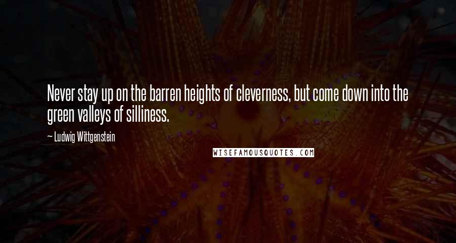Ludwig Wittgenstein Quotes: Never stay up on the barren heights of cleverness, but come down into the green valleys of silliness.
