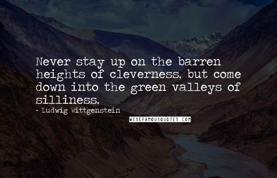 Ludwig Wittgenstein Quotes: Never stay up on the barren heights of cleverness, but come down into the green valleys of silliness.