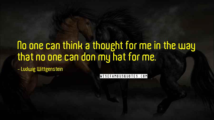 Ludwig Wittgenstein Quotes: No one can think a thought for me in the way that no one can don my hat for me.