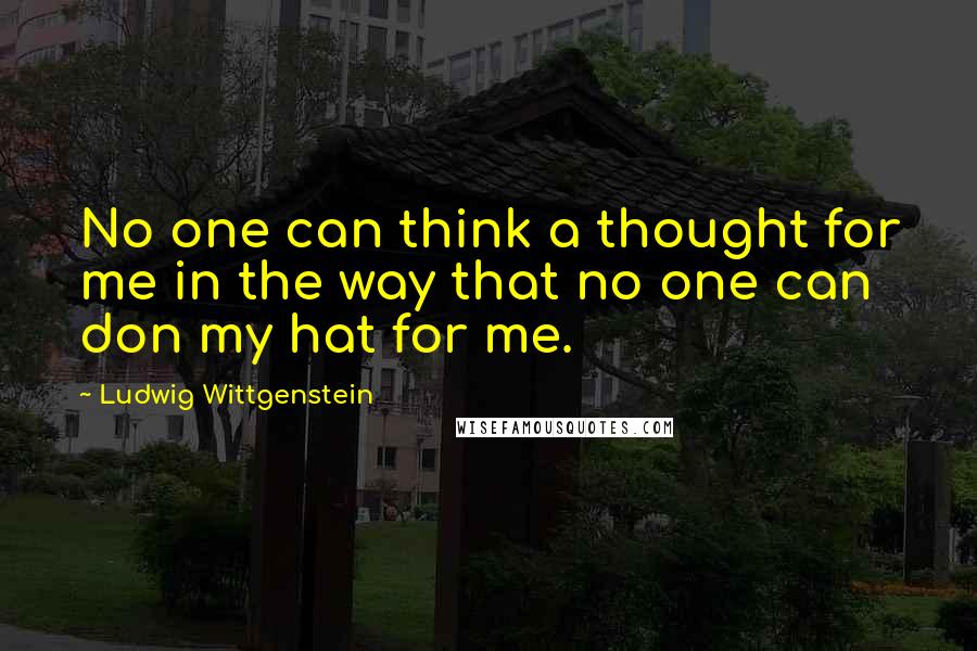 Ludwig Wittgenstein Quotes: No one can think a thought for me in the way that no one can don my hat for me.