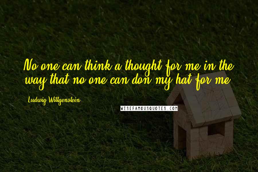 Ludwig Wittgenstein Quotes: No one can think a thought for me in the way that no one can don my hat for me.