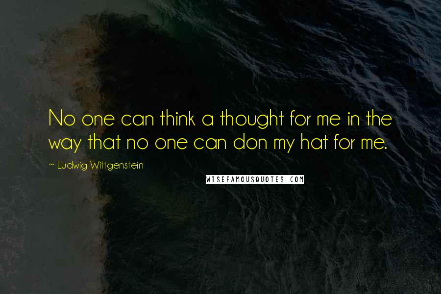 Ludwig Wittgenstein Quotes: No one can think a thought for me in the way that no one can don my hat for me.