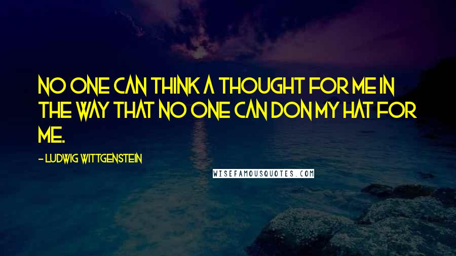 Ludwig Wittgenstein Quotes: No one can think a thought for me in the way that no one can don my hat for me.