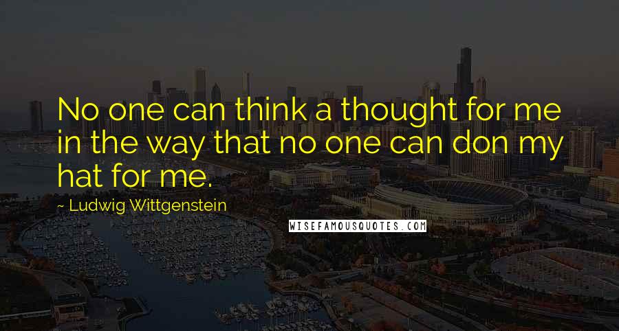 Ludwig Wittgenstein Quotes: No one can think a thought for me in the way that no one can don my hat for me.