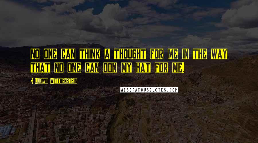 Ludwig Wittgenstein Quotes: No one can think a thought for me in the way that no one can don my hat for me.