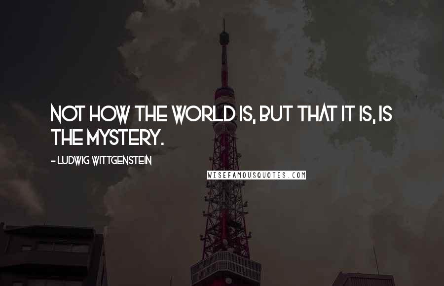 Ludwig Wittgenstein Quotes: Not how the world is, but that it is, is the mystery.