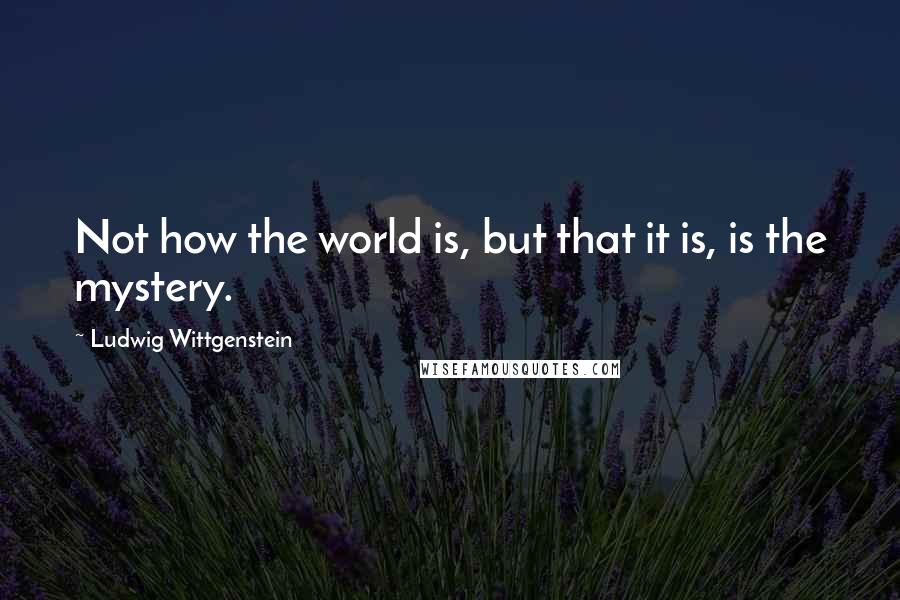 Ludwig Wittgenstein Quotes: Not how the world is, but that it is, is the mystery.