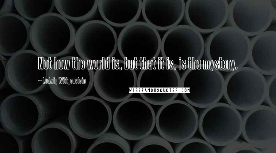 Ludwig Wittgenstein Quotes: Not how the world is, but that it is, is the mystery.