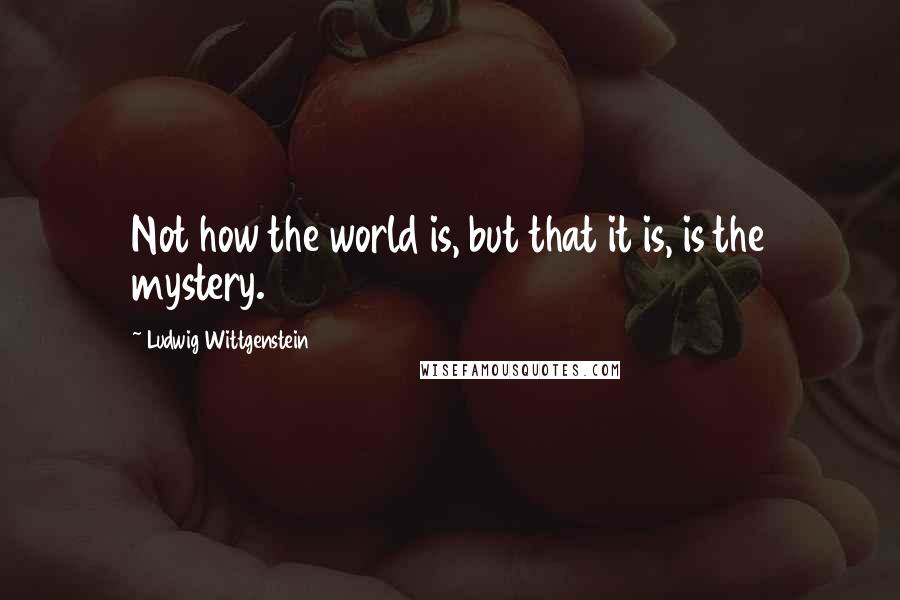 Ludwig Wittgenstein Quotes: Not how the world is, but that it is, is the mystery.