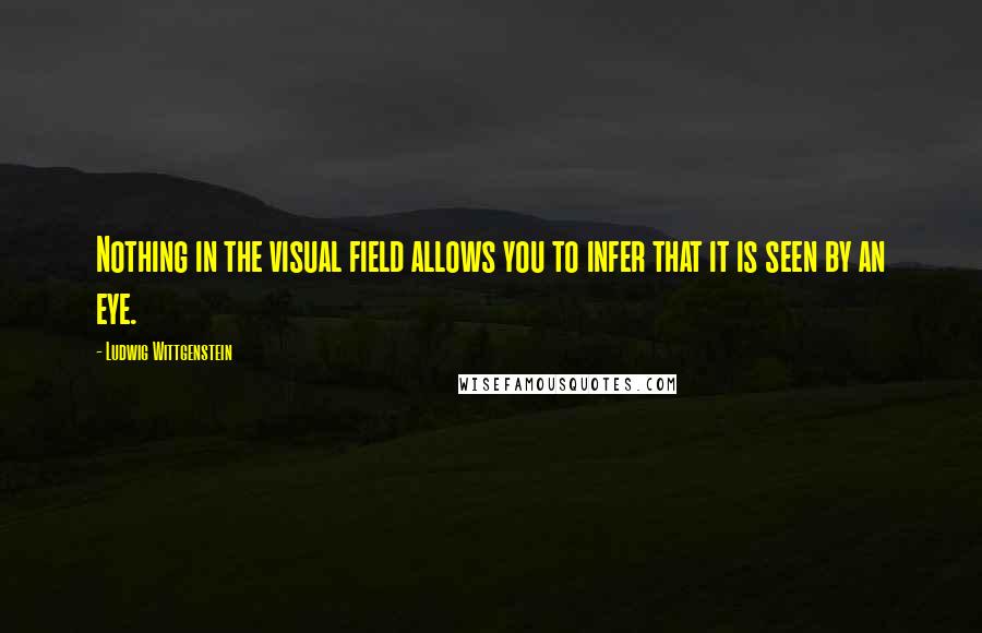 Ludwig Wittgenstein Quotes: Nothing in the visual field allows you to infer that it is seen by an eye.