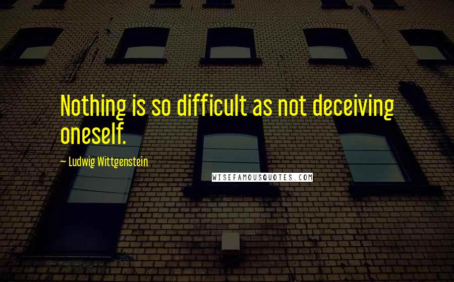 Ludwig Wittgenstein Quotes: Nothing is so difficult as not deceiving oneself.