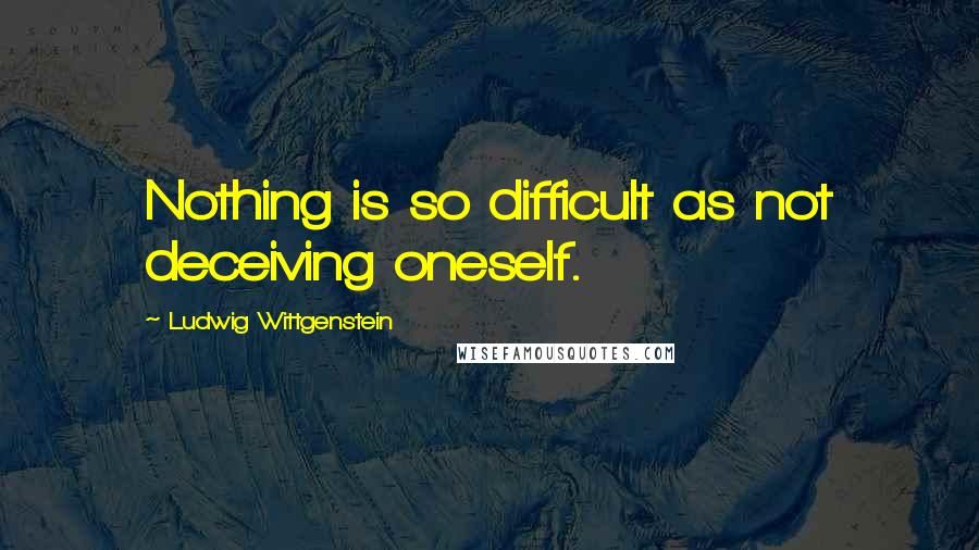 Ludwig Wittgenstein Quotes: Nothing is so difficult as not deceiving oneself.
