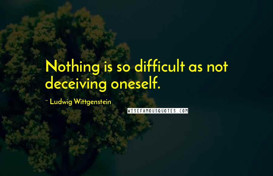 Ludwig Wittgenstein Quotes: Nothing is so difficult as not deceiving oneself.
