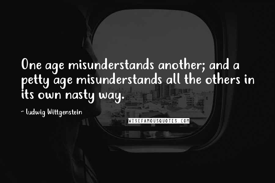 Ludwig Wittgenstein Quotes: One age misunderstands another; and a petty age misunderstands all the others in its own nasty way.