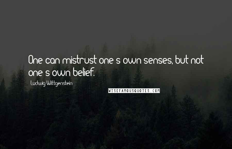 Ludwig Wittgenstein Quotes: One can mistrust one's own senses, but not one's own belief.