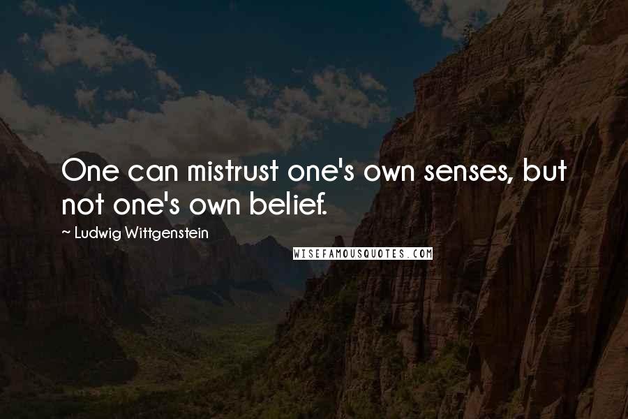 Ludwig Wittgenstein Quotes: One can mistrust one's own senses, but not one's own belief.