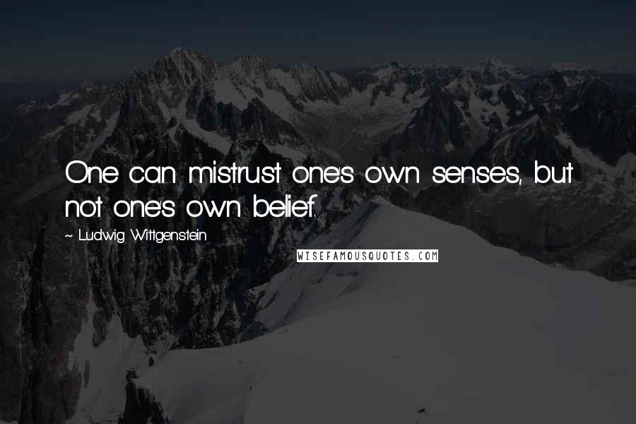 Ludwig Wittgenstein Quotes: One can mistrust one's own senses, but not one's own belief.