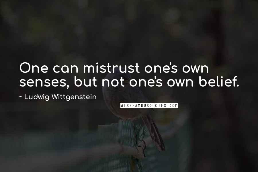 Ludwig Wittgenstein Quotes: One can mistrust one's own senses, but not one's own belief.