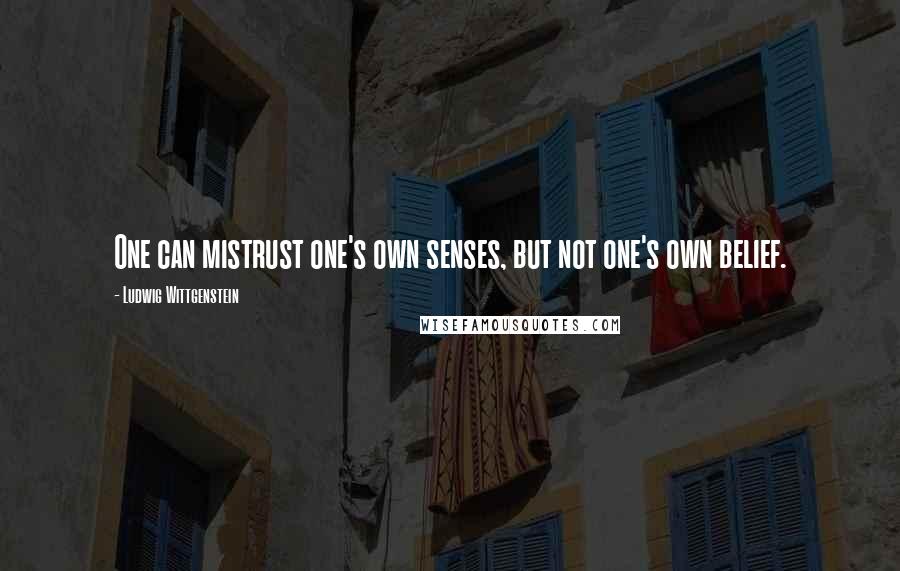 Ludwig Wittgenstein Quotes: One can mistrust one's own senses, but not one's own belief.