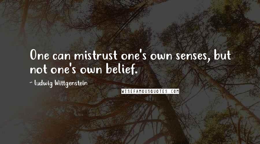 Ludwig Wittgenstein Quotes: One can mistrust one's own senses, but not one's own belief.