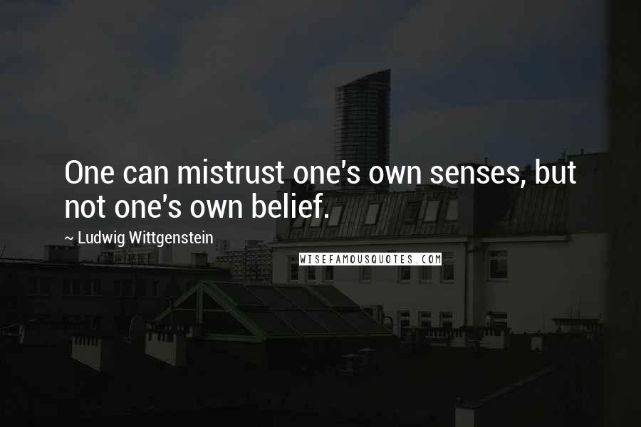 Ludwig Wittgenstein Quotes: One can mistrust one's own senses, but not one's own belief.