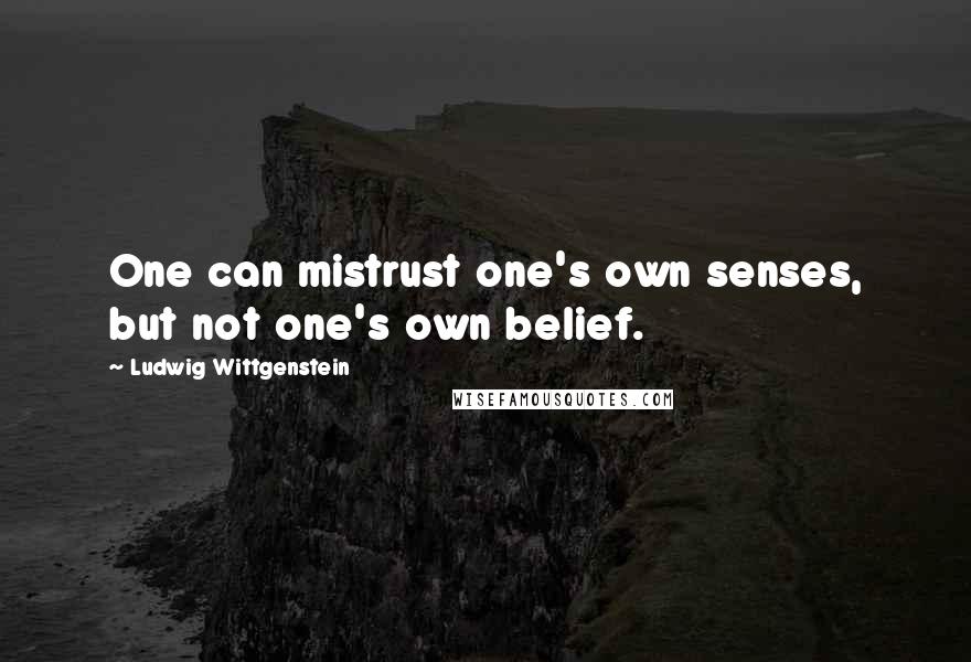 Ludwig Wittgenstein Quotes: One can mistrust one's own senses, but not one's own belief.