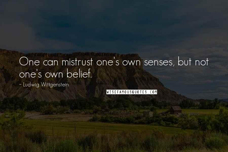 Ludwig Wittgenstein Quotes: One can mistrust one's own senses, but not one's own belief.