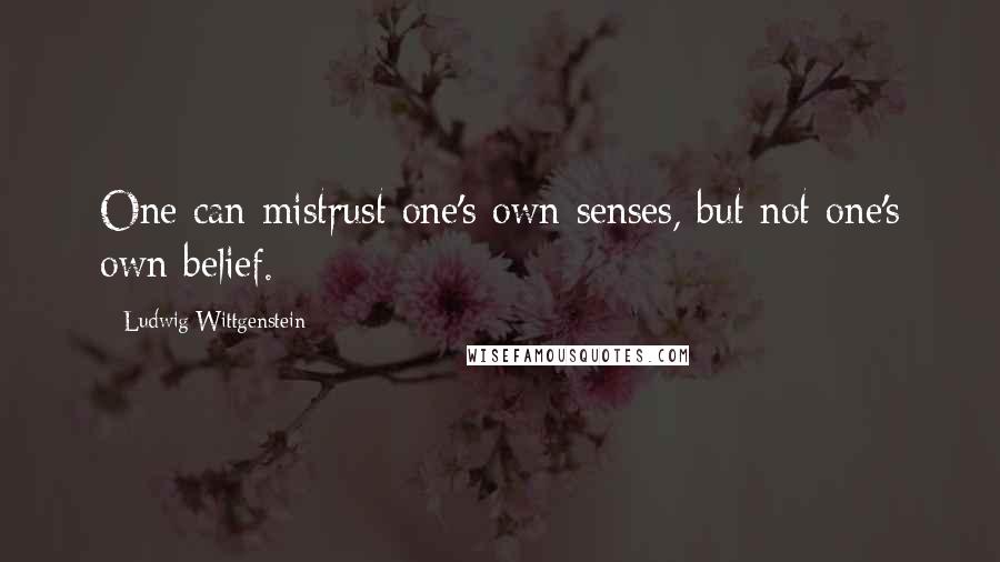 Ludwig Wittgenstein Quotes: One can mistrust one's own senses, but not one's own belief.