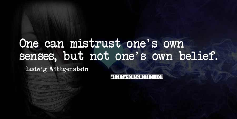 Ludwig Wittgenstein Quotes: One can mistrust one's own senses, but not one's own belief.