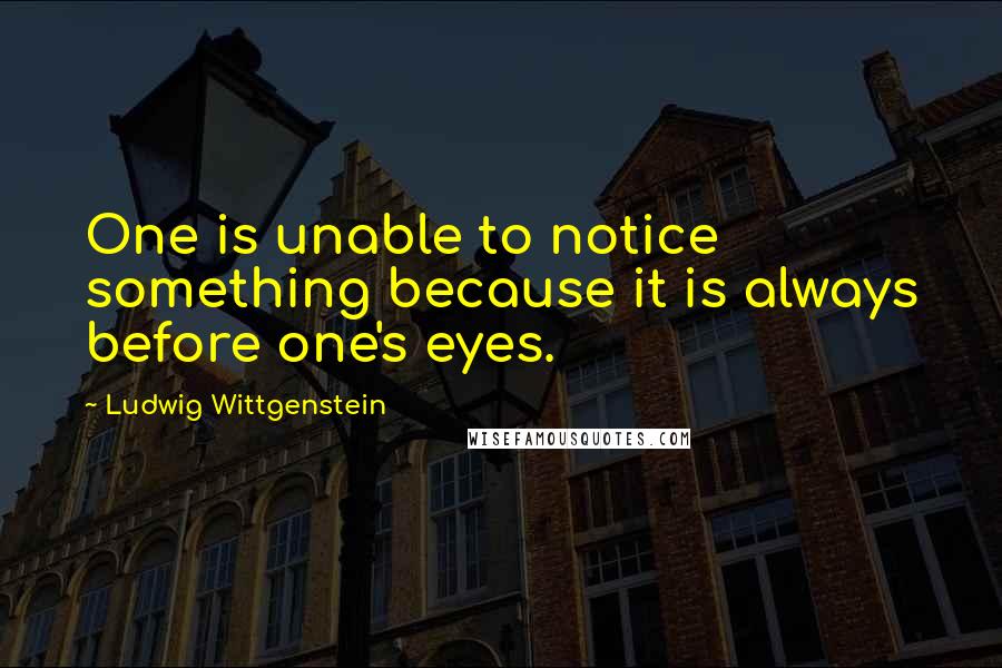 Ludwig Wittgenstein Quotes: One is unable to notice something because it is always before one's eyes.