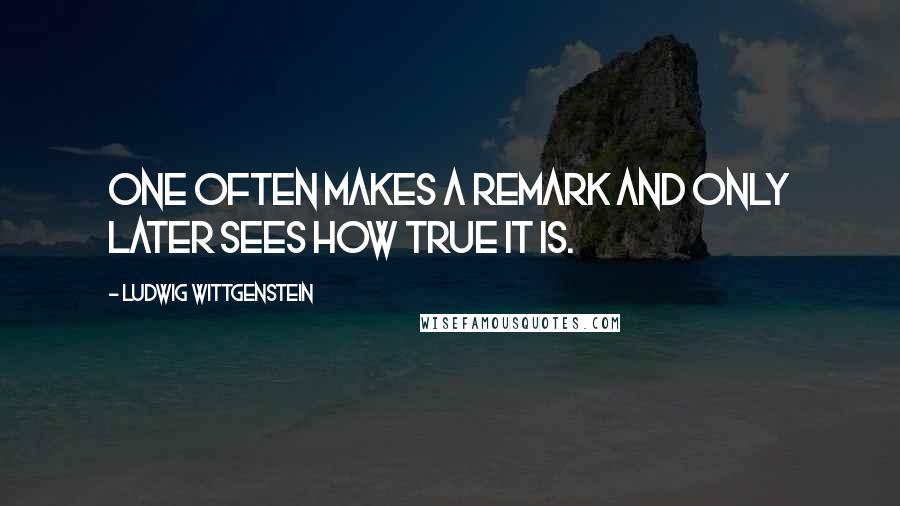 Ludwig Wittgenstein Quotes: One often makes a remark and only later sees how true it is.