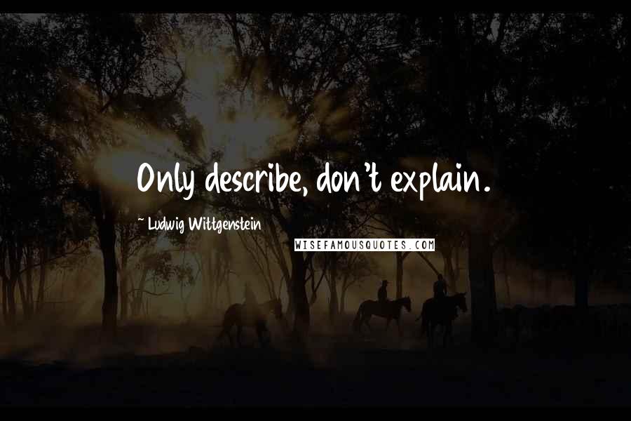 Ludwig Wittgenstein Quotes: Only describe, don't explain.
