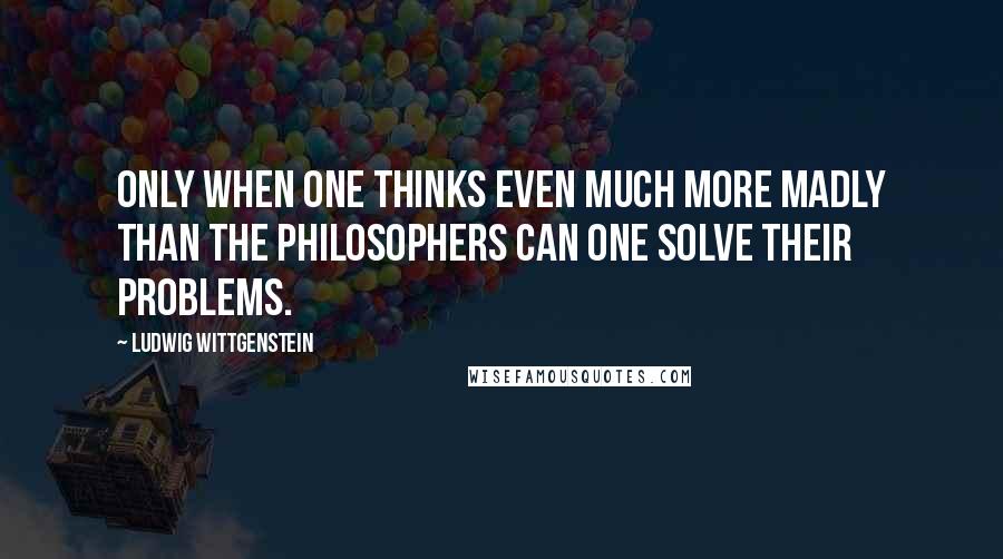 Ludwig Wittgenstein Quotes: Only when one thinks even much more madly than the philosophers can one solve their problems.