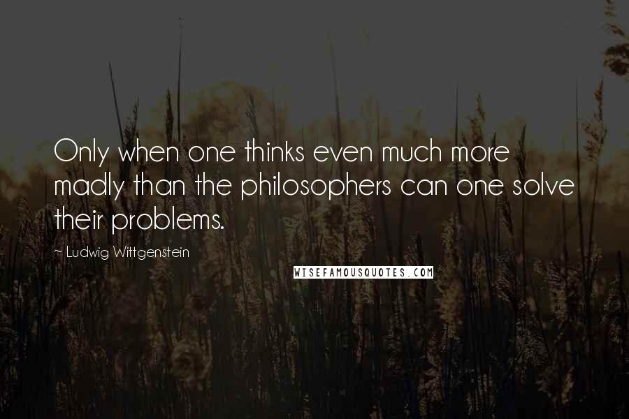 Ludwig Wittgenstein Quotes: Only when one thinks even much more madly than the philosophers can one solve their problems.