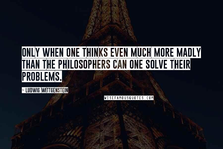 Ludwig Wittgenstein Quotes: Only when one thinks even much more madly than the philosophers can one solve their problems.