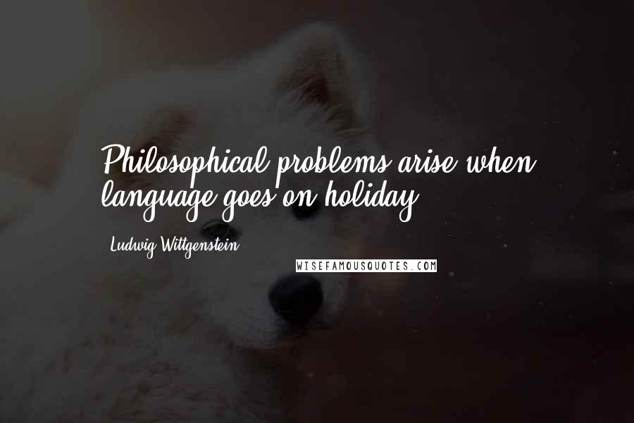 Ludwig Wittgenstein Quotes: Philosophical problems arise when language goes on holiday