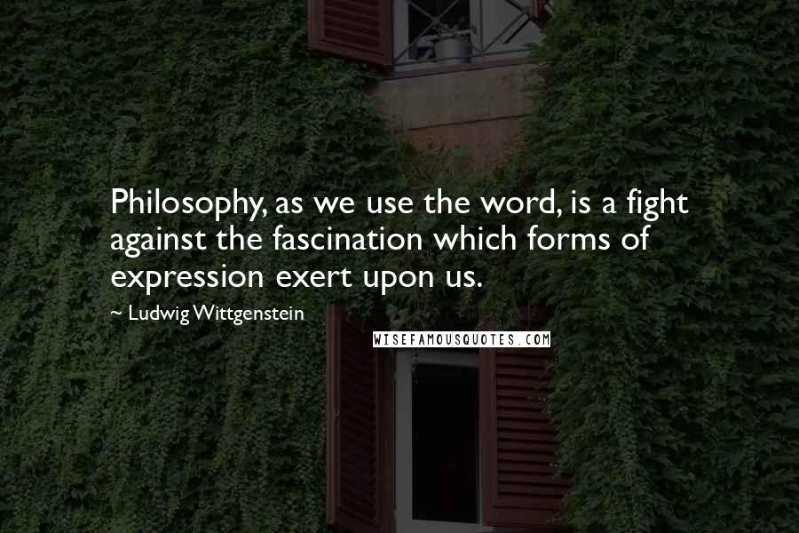 Ludwig Wittgenstein Quotes: Philosophy, as we use the word, is a fight against the fascination which forms of expression exert upon us.