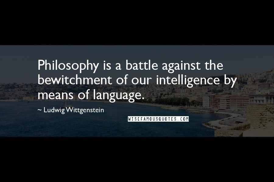 Ludwig Wittgenstein Quotes: Philosophy is a battle against the bewitchment of our intelligence by means of language.