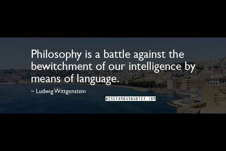 Ludwig Wittgenstein Quotes: Philosophy is a battle against the bewitchment of our intelligence by means of language.