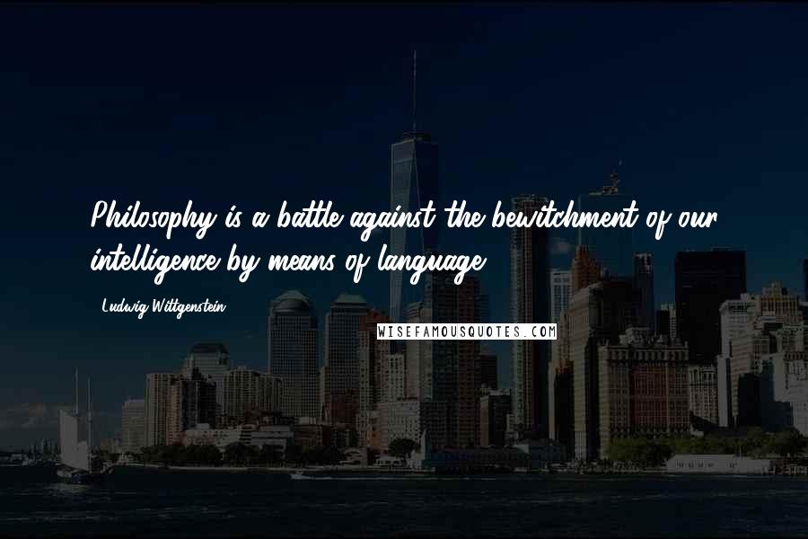 Ludwig Wittgenstein Quotes: Philosophy is a battle against the bewitchment of our intelligence by means of language.