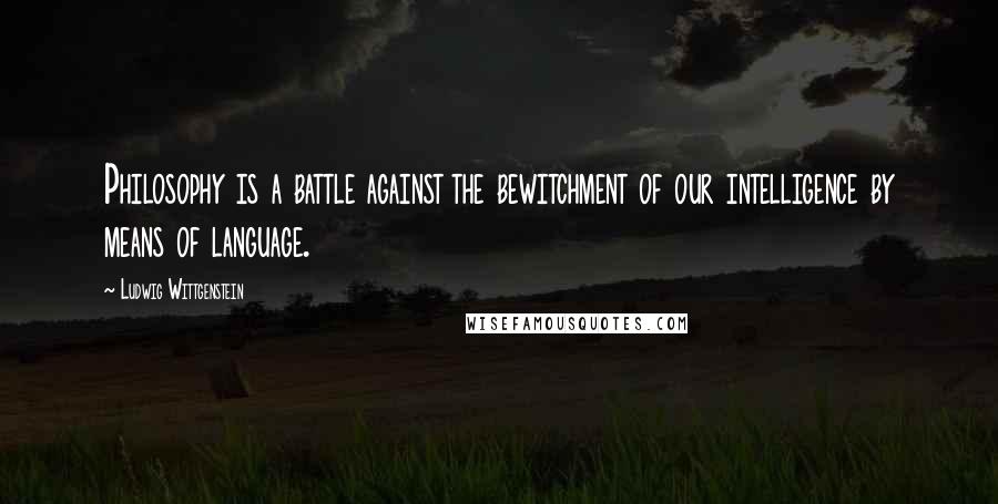 Ludwig Wittgenstein Quotes: Philosophy is a battle against the bewitchment of our intelligence by means of language.