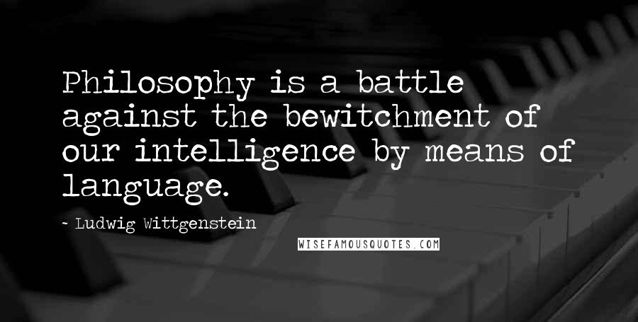 Ludwig Wittgenstein Quotes: Philosophy is a battle against the bewitchment of our intelligence by means of language.