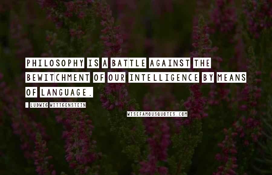 Ludwig Wittgenstein Quotes: Philosophy is a battle against the bewitchment of our intelligence by means of language.