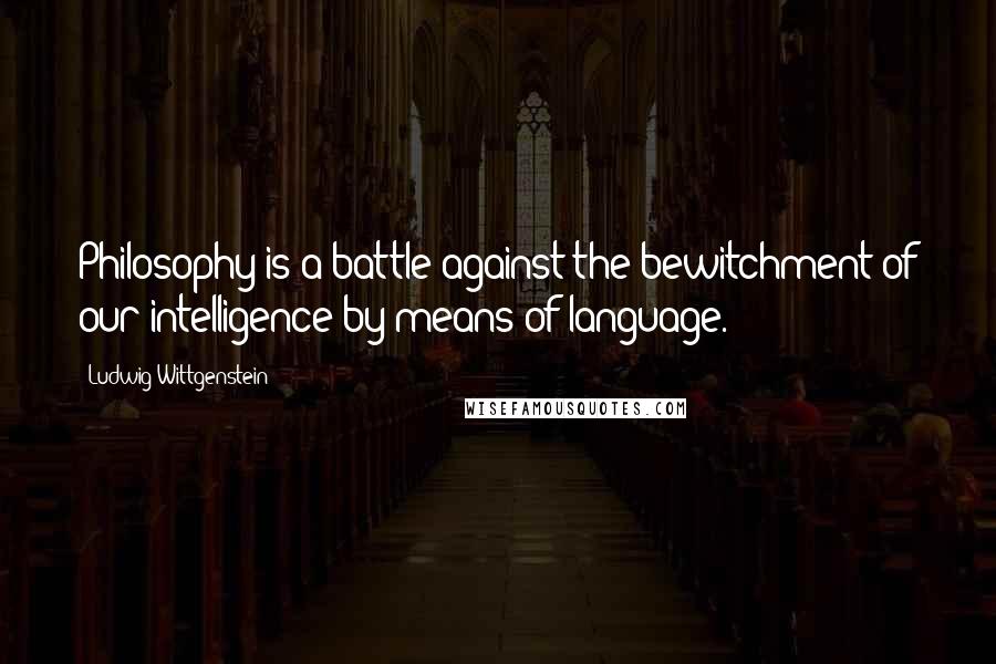 Ludwig Wittgenstein Quotes: Philosophy is a battle against the bewitchment of our intelligence by means of language.