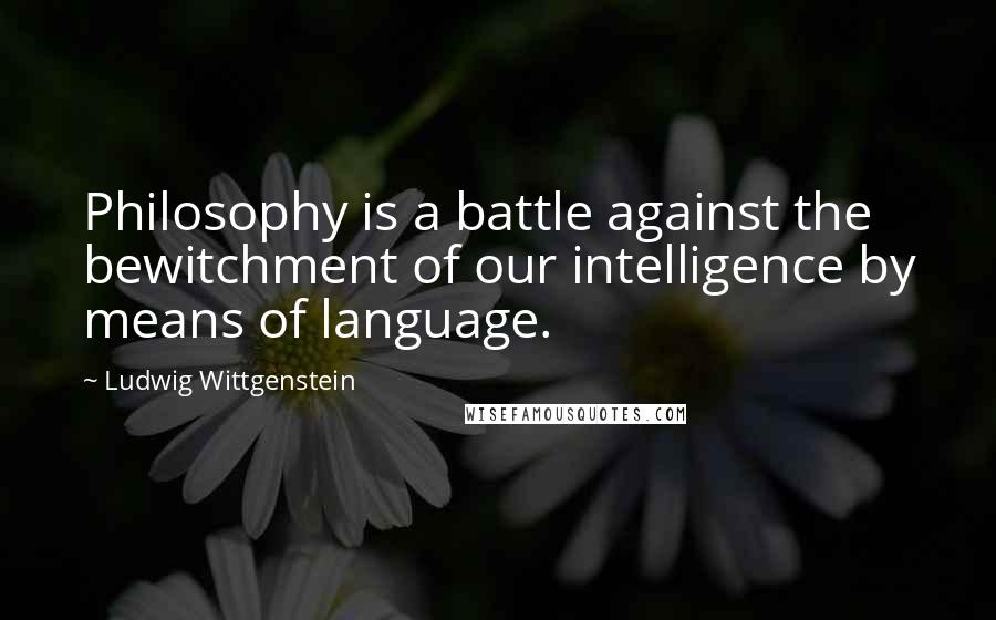 Ludwig Wittgenstein Quotes: Philosophy is a battle against the bewitchment of our intelligence by means of language.