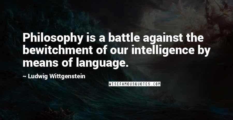 Ludwig Wittgenstein Quotes: Philosophy is a battle against the bewitchment of our intelligence by means of language.