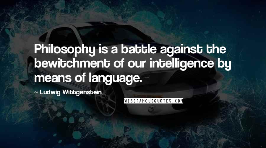 Ludwig Wittgenstein Quotes: Philosophy is a battle against the bewitchment of our intelligence by means of language.